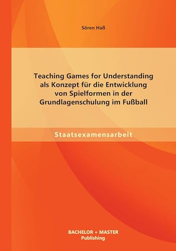 Teaching Games for Understanding als Konzept für die Entwicklung von Spielformen in der Grundlagenschulung im Fußball