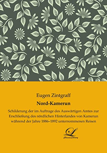 Nord-Kamerun: Schilderung der im Auftrage des Auswärtigen Amtes zur Erschließung des nördlichen Hinterlandes von Kamerun während der Jahre 1886-1892 unternommenen Reisen