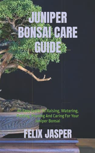 JUNIPER BONSAI CARE GUIDE: An Easy Guide To Raising, Watering, Potting, Pruning And Caring For Your Juniper Bonsai