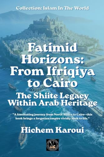 Fatimid Horizons From Ifriqiya to Cairo: The Shiite Legacy Within Arab Heritage (Islam in the World)