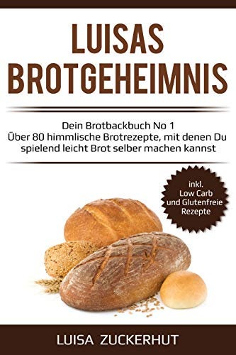 Brot backen für Anfänger - LUISAS BROTGEHEIMNIS - Über 80 himmlische Brot Rezepte um Brot selber machen zu können -: Sauerteigbrot und Hefebrot