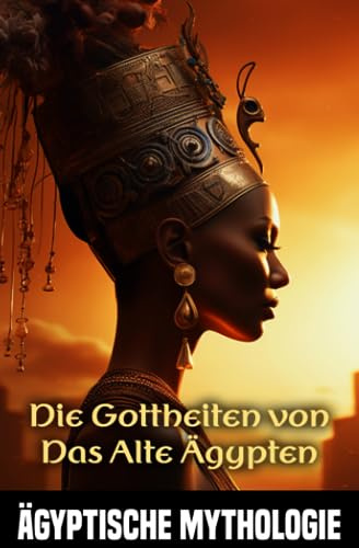 Die Gottheiten von Das Alte Ägypten: Wie wurde das Universum von den ägyptischen Gottheiten geformt ? Erforschung der Kräfte und Legenden, die sich um die ägyptischen Götter ranken