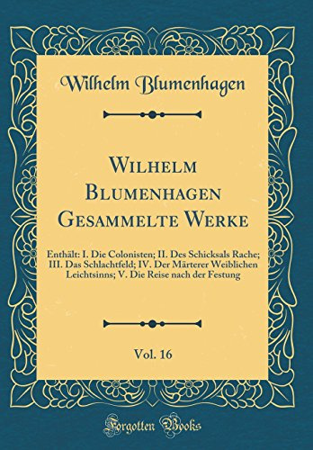 Wilhelm Blumenhagen Gesammelte Werke, Vol. 16: Enthält: I. Die Colonisten; II. Des Schicksals Rache; III. Das Schlachtfeld; IV. Der Märterer ... Die Reise nach der Festung (Classic Reprint)