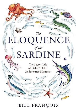 The Eloquence of the Sardine: The Secret Life of Fish & Other Underwater Mysteries