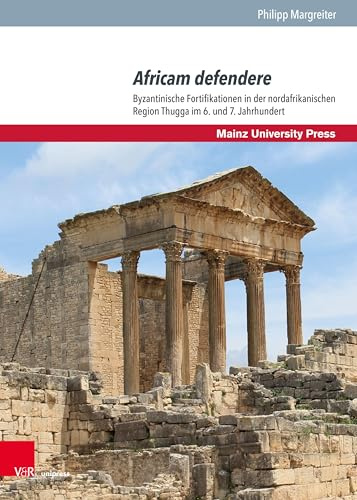 Africam defendere: Byzantinische Fortifikationen in der nordafrikanischen Region Thugga im 6. und 7. Jahrhundert (Byzanz und die euromediterranen Kriegskulturen)