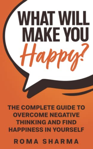 What Will Make You Happy?: The Complete Guide to Overcome Negative Thinking and Find Happiness in Yourself (Boost Your Self-Esteem and Confidence, Band 3)