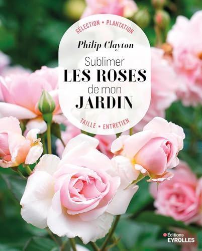 Sublimer les roses de mon jardin: Sélection - Plantation - Taille - Entretien