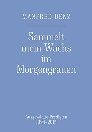 Sammelt mein Wachs im Morgengrauen: Ausgewählte Predigten 1994-2015