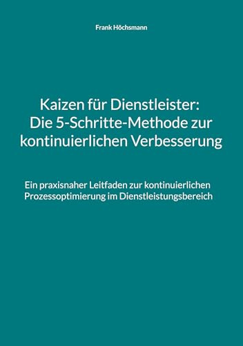 Kaizen für Dienstleister: Die 5-Schritte-Methode zur kontinuierlichen Verbesserung: Ein praxisnaher Leitfaden zur kontinuierlichen Prozessoptimierung im Dienstleistungsbereich