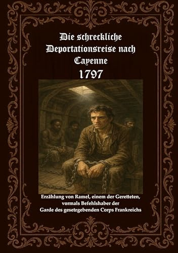 Die schreckliche Deportationsreise nach Cayenne 1797: Erzählung von Ramel, einem der Geretteten, vormals Befehlshaber der Garde des gesetzgebenden Corps in Frankreich