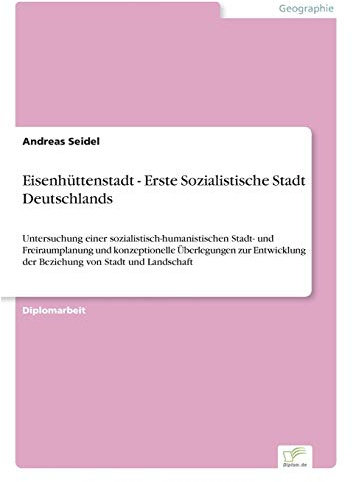 Eisenhüttenstadt - Erste Sozialistische Stadt Deutschlands: Untersuchung einer sozialistisch-humanistischen Stadt- und Freiraumplanung und ... der Beziehung von Stadt und Landschaft