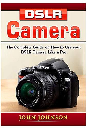 DSLR Camera: The Complete Guide on How to Use your DSLR Camera Like a Pro