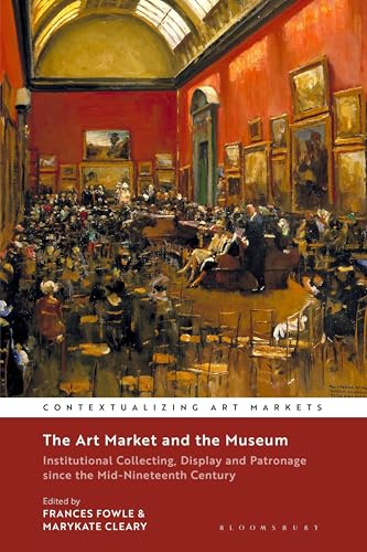 The Art Market and the Museum: Institutional Collecting, Display and Patronage since the Mid-Nineteenth Century (Contextualizing Art Markets)