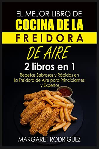 EL MEJOR LIBRO DE COCINA DE LA FREIDORA DE AIRE: 2 libros en 1: Recetas Sabrosas y Rápidas en la Freidora de Aire para Principiantes y Expertos