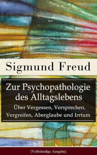 Zur Psychopathologie des Alltagslebens - Über Vergessen, Versprechen, Vergreifen, Aberglaube und Irrtum: Grundlagenwerk der Psychoanalyse
