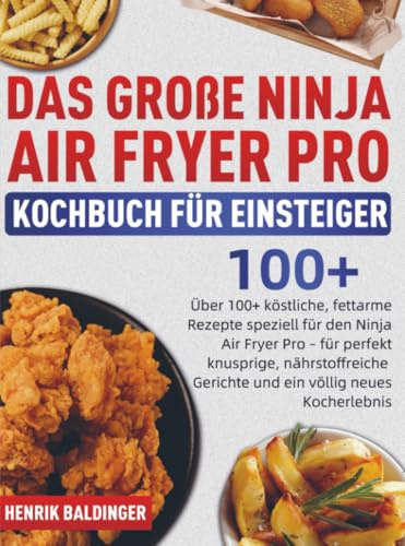 Das Große Ninja Air Fryer Pro Kochbuch für Einsteiger: Über 100+ köstliche, fettarme Rezepte speziell für den Ninja Air Fryer Pro - für perfekt ... Gerichte und ein völlig neues Koch