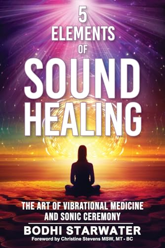 5 Elements of Sound Healing: The Art of Vibrational Medicine and Sonic Ceremony