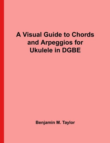 A Visual Guide to Chords and Arpeggios for Ukulele in DGBE: A Reference Text for Classical, Blues and Jazz Chords/Arpeggios (Fingerboard Chord Charts ... on Stringed Instruments, Band 16)