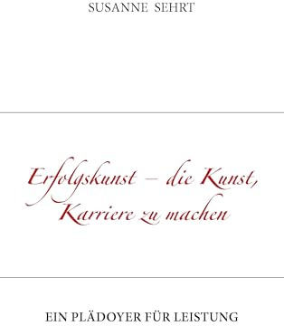 Erfolgskunst - die Kunst, Karriere zu machen: Ein Plädoyer für Leistung