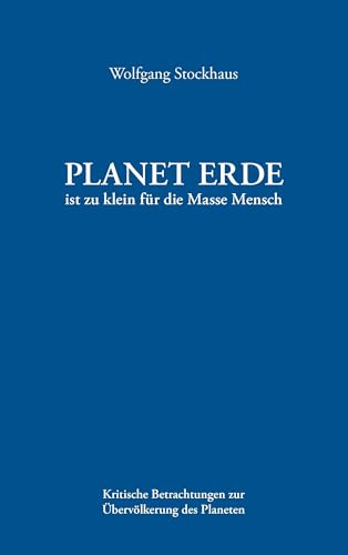 Planet Erde ist zu klein für die Masse Mensch: Kritische Betrachtungen zur Übervölkerung des Planeten