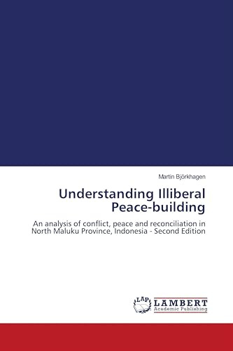 Understanding Illiberal Peace-building: An analysis of conflict, peace and reconciliation in North Maluku Province, Indonesia - Second Edition