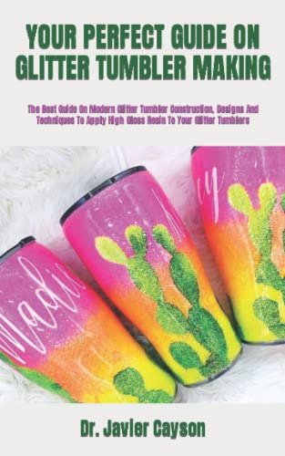 YOUR PERFECT GUIDE ON GLITTER TUMBLER MAKING: The Best Guide On Modern Glitter Tumbler Construction, Designs And Techniques To Apply High Gloss Resin To Your Glitter Tumblers