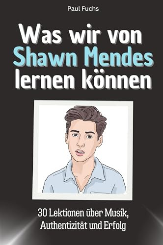 Was wir von Shawn Mendes lernen können - Das perfekte Geschenk für Weihnachten und Geburtstag für Männer, Frauen und Teenager: 30 Lektionen über Musik, Authentizität und Erfolg