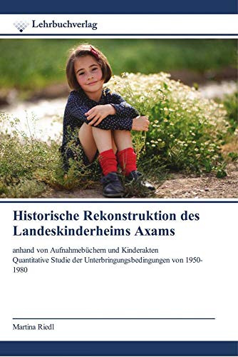 Historische Rekonstruktion des Landeskinderheims Axams: anhand von Aufnahmebüchern und Kinderakten Quantitative Studie der Unterbringungsbedingungen von 1950-1980