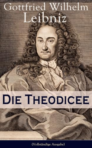 Die Theodicee: Abhandlungen über die Theodizee von der Güte Gottes, der Freiheit des Menschen und dem Ursprung des Bösen