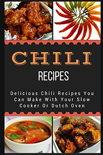 Chili Recipes: Delicious Chili Recipes You Can Make With Your Slow Cooker Or Dutch Oven