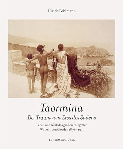 Taormina - Der Traum vom Eros des Südens: Leben und Werk des großen Fotografen Wilhelm von Gloeden 1856 - 1931