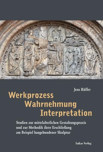 Werkprozess – Wahrnehmung – Interpretation: Studien zur mittelalterlichen Gestaltungspraxis und zur Methodik ihrer Erschließung am Beispiel baugebundener Skulptur