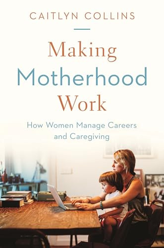 Making Motherhood Work - How Women Manage Careers and Caregiving