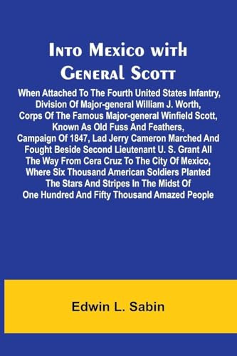 Into Mexico With General Scott; When Attached To The Fourth United States Infantry, Division Of Major-General William J. Worth, Corps Of The Famous ... Campaign Of 1847, Lad Jerry Cameron Marched A