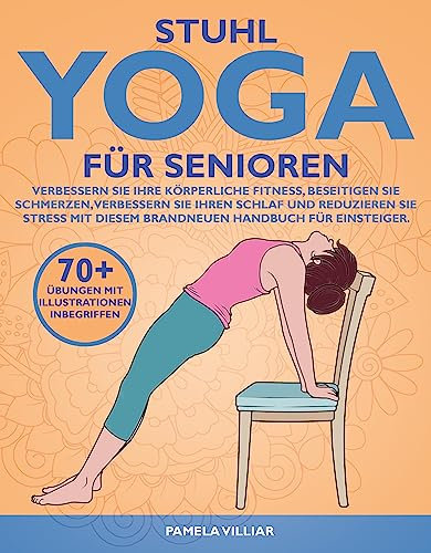 STUHL-YOGA FÜR SENIOREN: Verbessern Sie Ihre Körperliche Fitness, Beseitigen Sie Schmerzen, Verbessern Sie Ihren Schlaf Und Reduzieren Sie Stress Mit Diesem Brandneuen Handbuch Für Einsteiger.