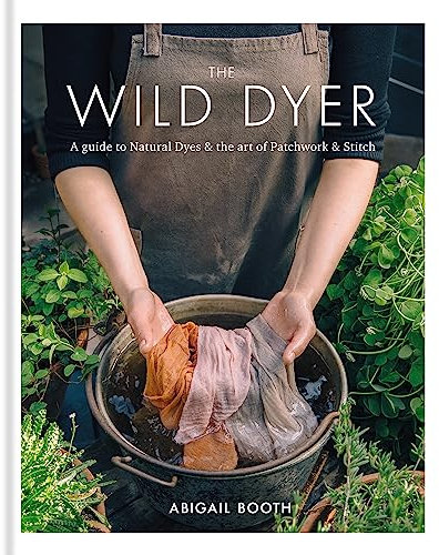 The Wild Dyer: A guide to natural dyes & the art of patchwork & stitch