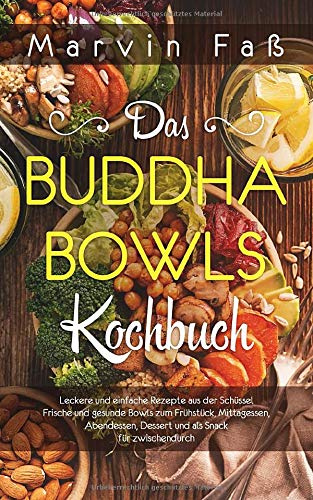 Das Buddha Bowls Kochbuch: Leckere und einfache Rezepte aus der Schüssel Frische und gesunde Bowls zum Frühstück, Mittagessen, Abendessen, Dessert und als Snack für zwischendurch