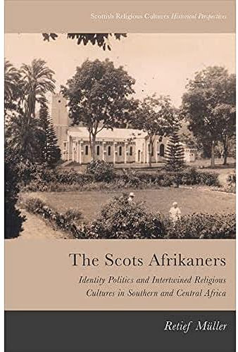 The Scots Afrikaners: Identity Politics and Intertwined Religious Cultures in Southern and Central Africa (Scottish Religious Cultures: Historical Perspectives)