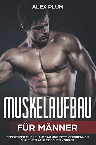 Muskelaufbau für Männer – effektiver Muskelaufbau und Fett verbrennen für einen athletischen Körper