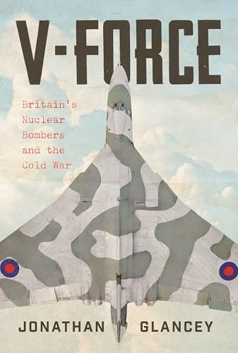 V-Force: Britain’s Nuclear Bombers and the Cold War