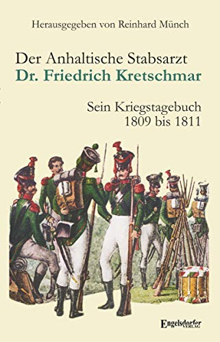 Der Anhaltische Stabsarzt Dr. Friedrich Kretschmar: Sein Kriegstagebuch 1809 bis 1811