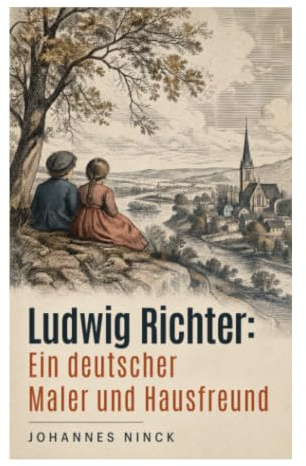 Ludwig Richter: Ein deutscher Maler und Hausfreund: Künstlerleben zwischen Romantik, Biedermeier, Holzschnitt und Volksleben