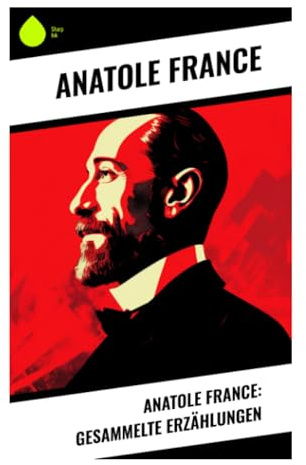 Anatole France: Gesammelte Erzählungen: Klassische Prosa, Satire und moralische Parabeln der Belle Époque
