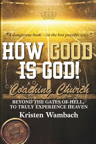 HOW GOOD IS GOD!: Coaching Church: Beyond the Gates of Hell, To Truly Experience Heaven
