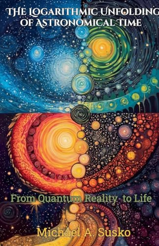 The Logarithmic Unfolding of Astronomical Time: From Quantum Reality to Life (Logarithmic Evolutionary Time, Band 1)
