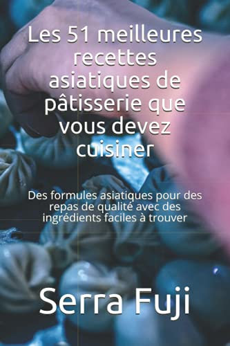 Les 51 meilleures recettes asiatiques de pâtisserie que vous devez cuisiner: Des formules asiatiques pour des repas de qualité avec des ingrédients faciles à trouver