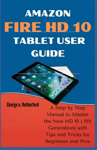 Amazon Fire HD 10 Tablet User Guide: A Step by Step Manual to Master the New HD 10 (11th Generation) with Tips and Tricks for Beginners and Pros.