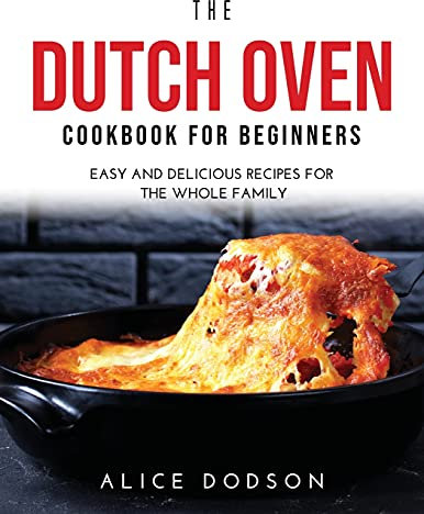 The Dutch Oven Cookbook for Beginners: Easy and Delicious Recipes for the Whole Family