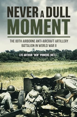Never a Dull Moment: A History of the 80th Airborne Anti-Aircraft Artillery Battalion in World War Two