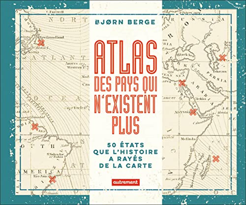 Atlas des pays qui n'existent plus: 50 États que l'histoire a rayés de la carte
